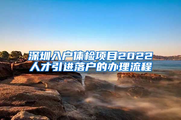 深圳入户体检项目2022人才引进落户的办理流程