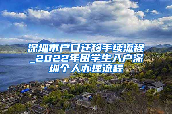 深圳市户口迁移手续流程_2022年留学生入户深圳个人办理流程