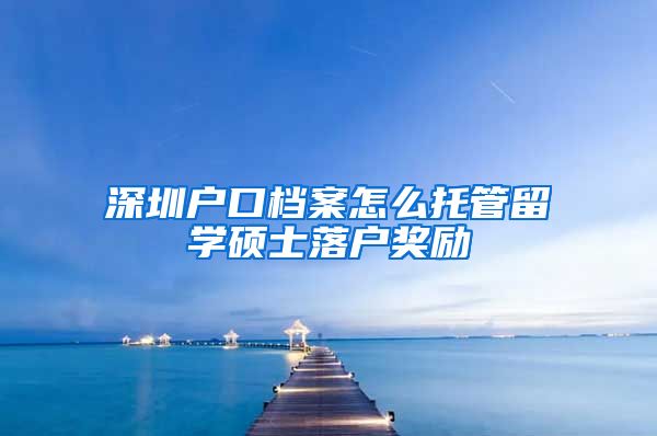 深圳户口档案怎么托管留学硕士落户奖励