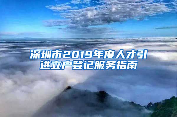 深圳市2019年度人才引进立户登记服务指南