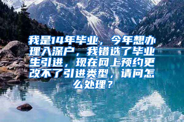 我是14年毕业，今年想办理入深户，我错选了毕业生引进，现在网上预约更改不了引进类型，请问怎么处理？