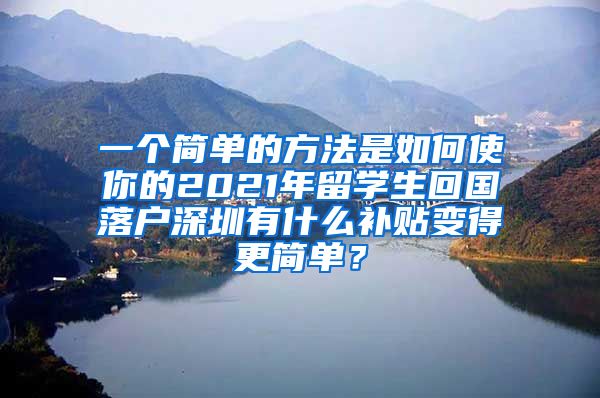 一个简单的方法是如何使你的2021年留学生回国落户深圳有什么补贴变得更简单？