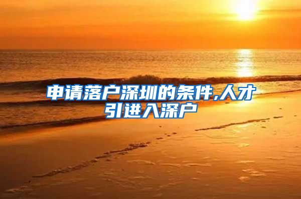 申请落户深圳的条件,人才引进入深户
