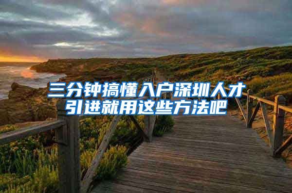 三分钟搞懂入户深圳人才引进就用这些方法吧