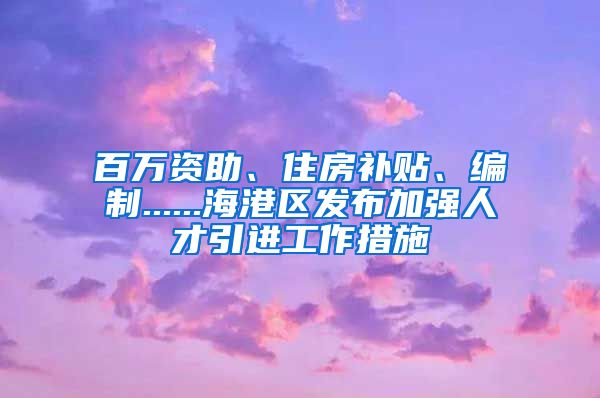 百万资助、住房补贴、编制......海港区发布加强人才引进工作措施