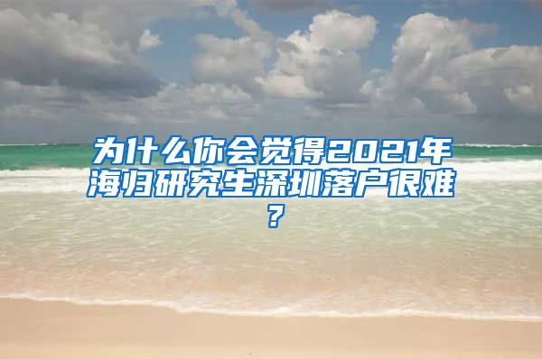 为什么你会觉得2021年海归研究生深圳落户很难？