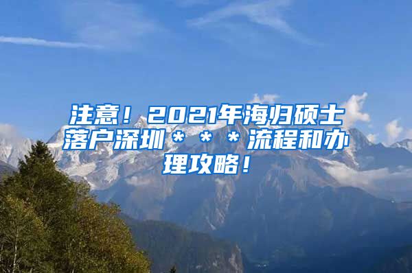 注意！2021年海归硕士落户深圳＊＊＊流程和办理攻略！