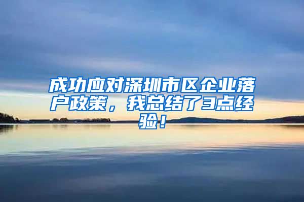 成功应对深圳市区企业落户政策，我总结了3点经验！