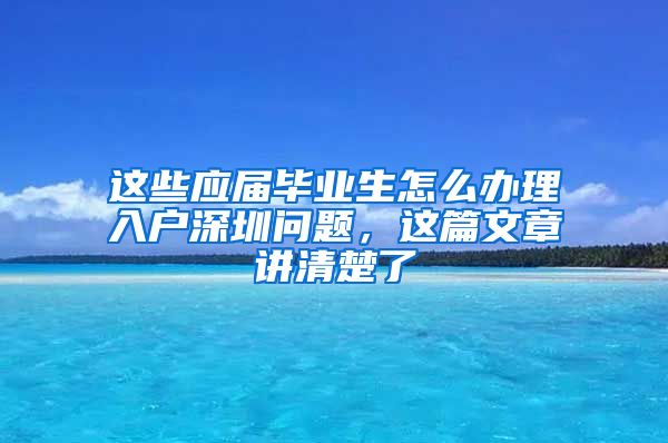 这些应届毕业生怎么办理入户深圳问题，这篇文章讲清楚了