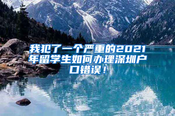 我犯了一个严重的2021年留学生如何办理深圳户口错误！
