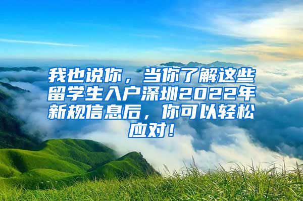 我也说你，当你了解这些留学生入户深圳2022年新规信息后，你可以轻松应对！