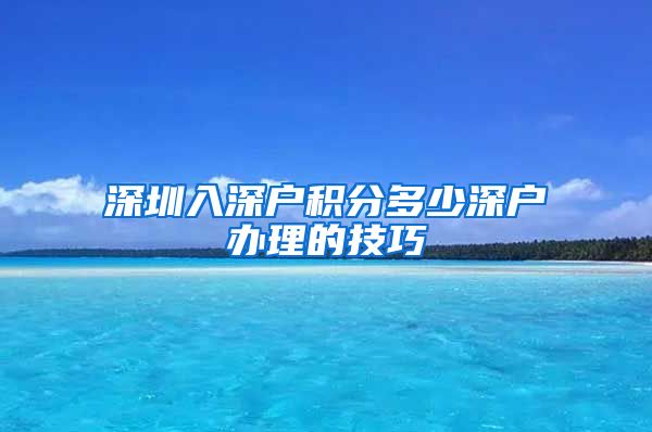深圳入深户积分多少深户办理的技巧