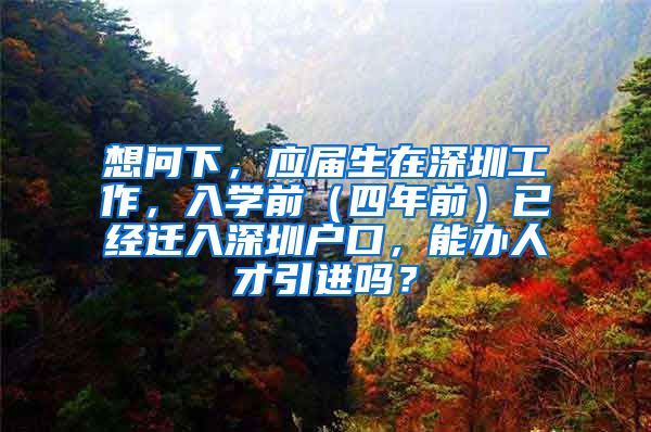 想问下，应届生在深圳工作，入学前（四年前）已经迁入深圳户口，能办人才引进吗？