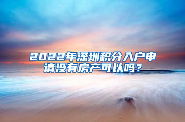2022年深圳积分入户申请没有房产可以吗？