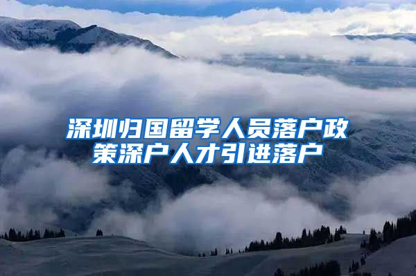 深圳归国留学人员落户政策深户人才引进落户