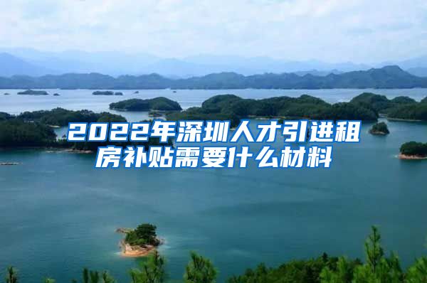 2022年深圳人才引进租房补贴需要什么材料