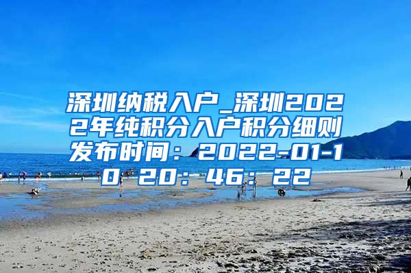 深圳纳税入户_深圳2022年纯积分入户积分细则发布时间：2022-01-10 20：46：22