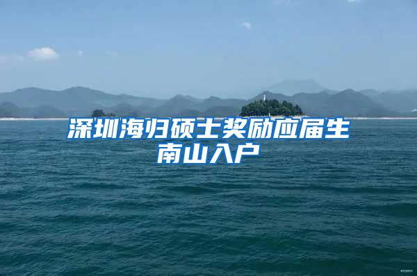 深圳海归硕士奖励应届生南山入户