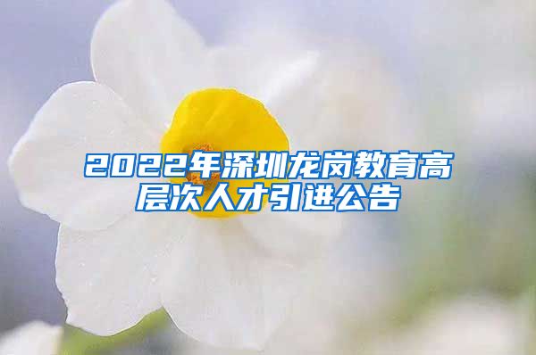 2022年深圳龙岗教育高层次人才引进公告