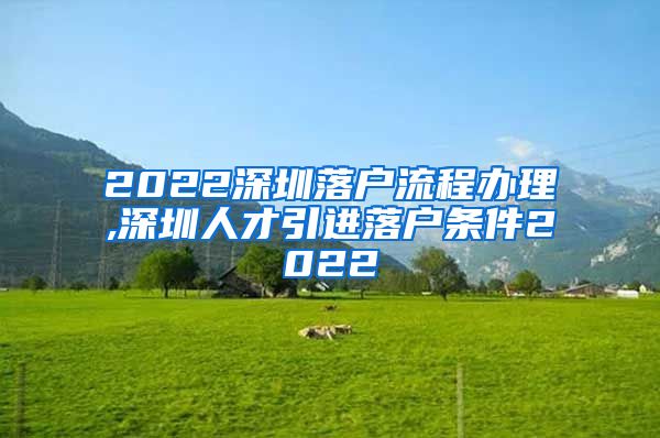 2022深圳落户流程办理,深圳人才引进落户条件2022
