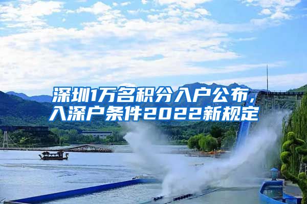 深圳1万名积分入户公布,入深户条件2022新规定