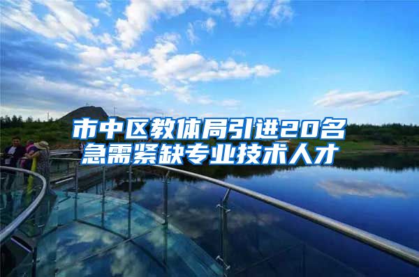 市中区教体局引进20名急需紧缺专业技术人才