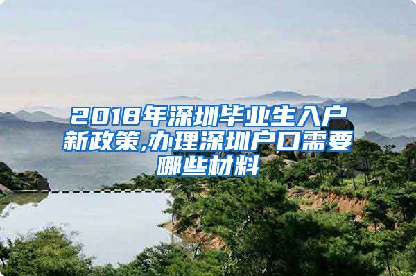 2018年深圳毕业生入户新政策,办理深圳户口需要哪些材料
