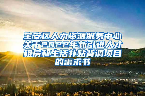 宝安区人力资源服务中心关于2022年新引进人才租房和生活补贴背调项目的需求书