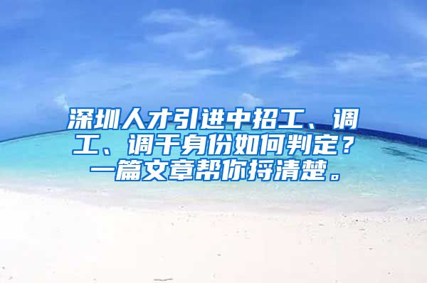 深圳人才引进中招工、调工、调干身份如何判定？一篇文章帮你捋清楚。