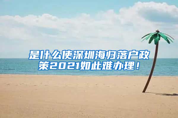 是什么使深圳海归落户政策2021如此难办理！