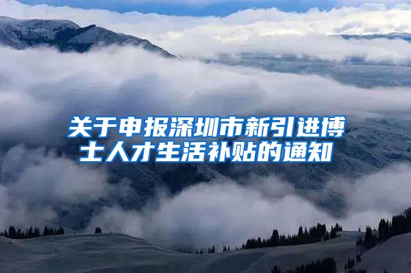 关于申报深圳市新引进博士人才生活补贴的通知