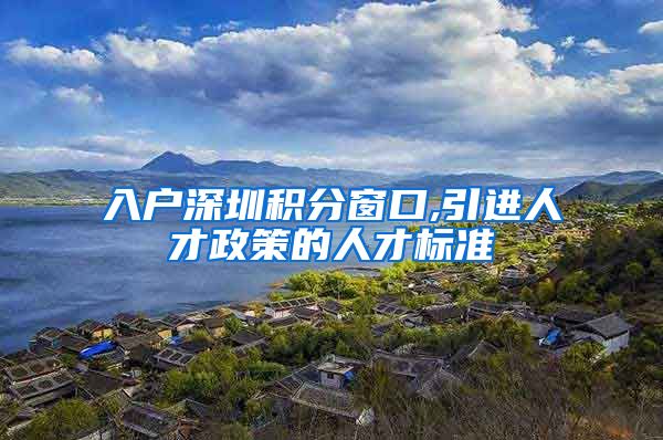 入户深圳积分窗口,引进人才政策的人才标准
