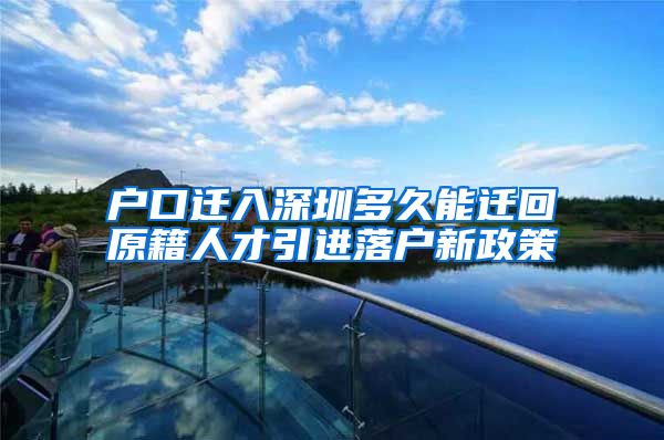 户口迁入深圳多久能迁回原籍人才引进落户新政策