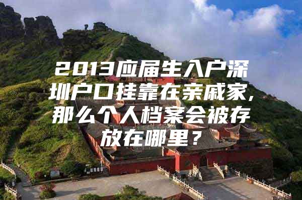 2013应届生入户深圳户口挂靠在亲戚家,那么个人档案会被存放在哪里？