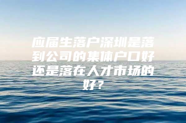 应届生落户深圳是落到公司的集体户口好还是落在人才市场的好？