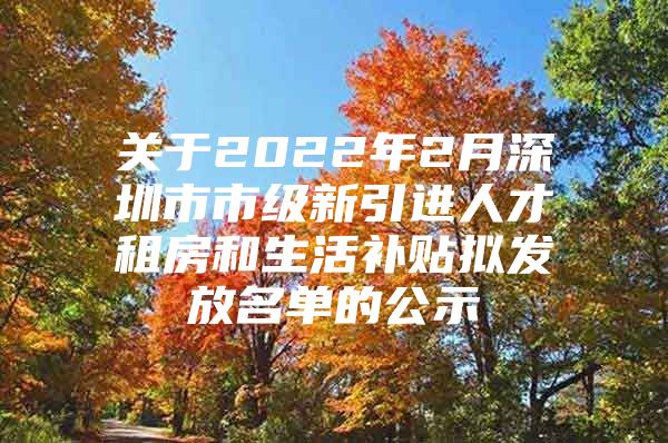 关于2022年2月深圳市市级新引进人才租房和生活补贴拟发放名单的公示
