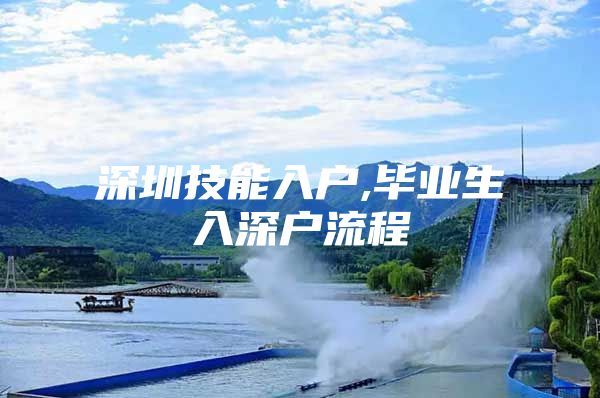 深圳技能入户,毕业生入深户流程
