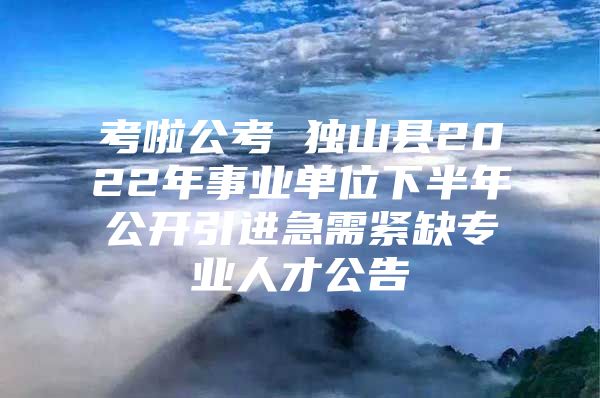 考啦公考 独山县2022年事业单位下半年公开引进急需紧缺专业人才公告