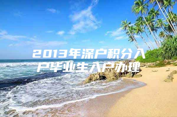 2013年深户积分入户毕业生入户办理