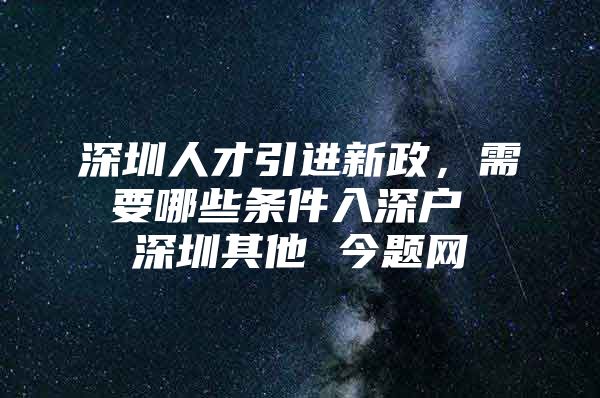 深圳人才引进新政，需要哪些条件入深户 深圳其他 今题网