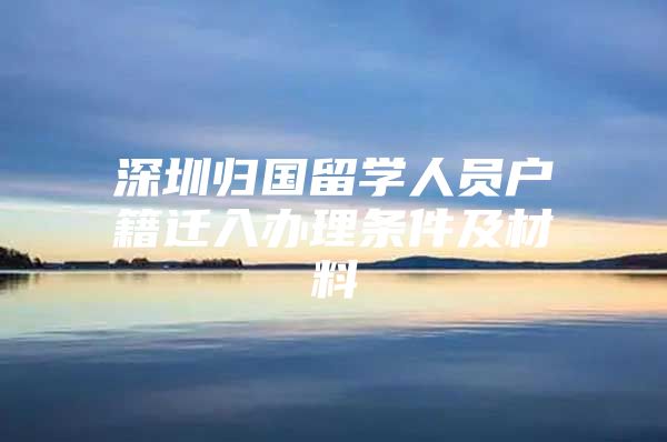 深圳归国留学人员户籍迁入办理条件及材料
