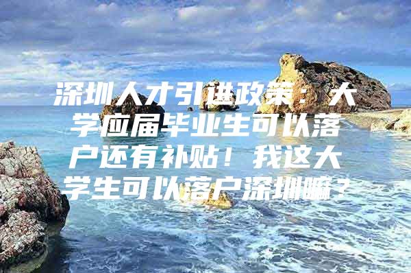 深圳人才引进政策：大学应届毕业生可以落户还有补贴！我这大学生可以落户深圳嘛？