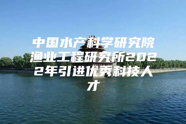 中国水产科学研究院渔业工程研究所2022年引进优秀科技人才