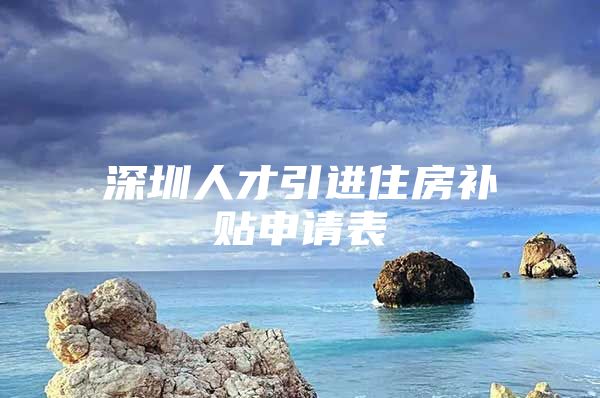 深圳人才引进住房补贴申请表