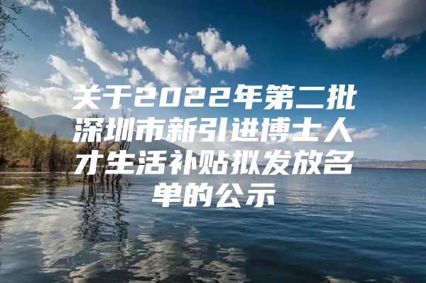 关于2022年第二批深圳市新引进博士人才生活补贴拟发放名单的公示