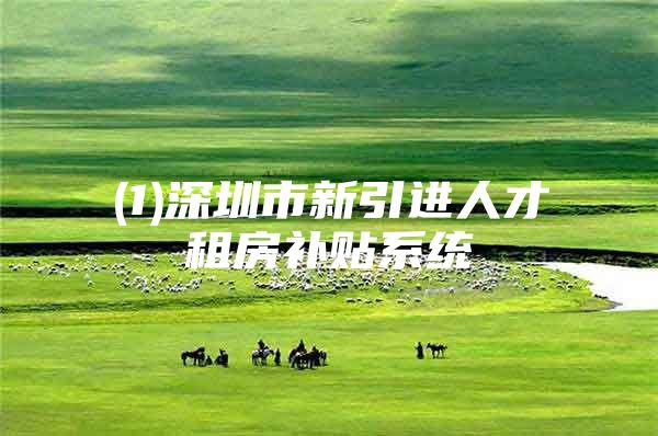 (1)深圳市新引进人才租房补贴系统