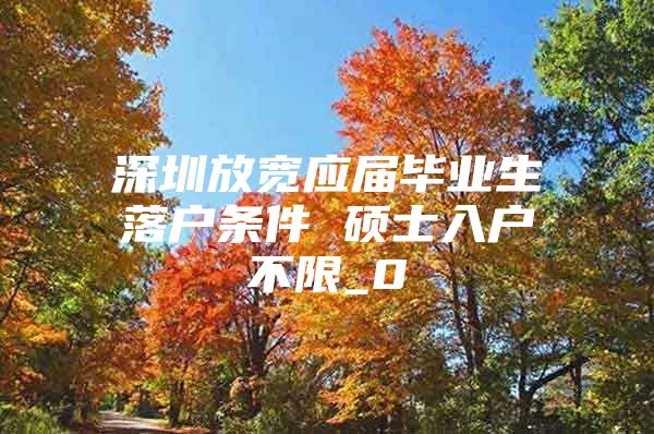 深圳放宽应届毕业生落户条件 硕士入户不限_0