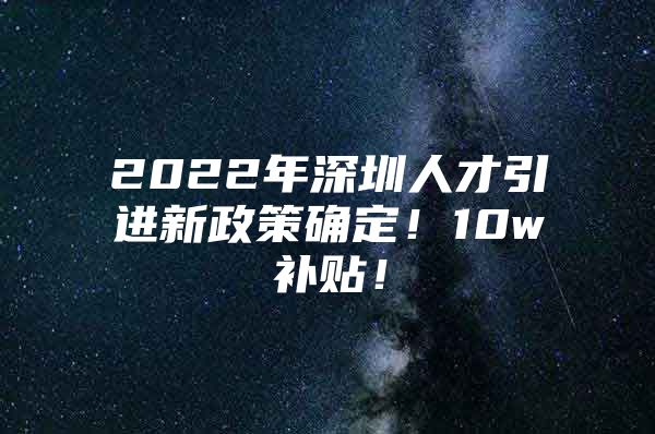 2022年深圳人才引进新政策确定！10w补贴！