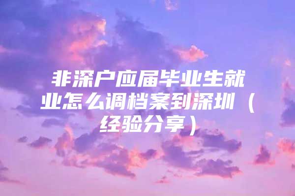 非深户应届毕业生就业怎么调档案到深圳（经验分享）