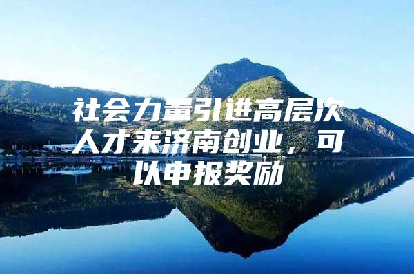 社会力量引进高层次人才来济南创业，可以申报奖励